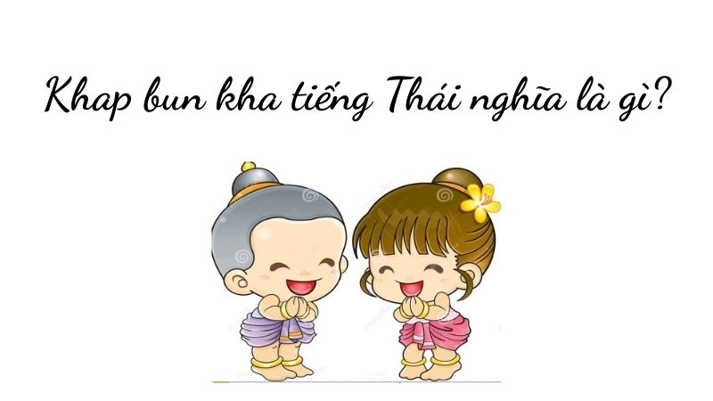 Khap bun kha tiếng Thái (ขอบคุณค่ะ) được hiểu là “Cảm ơn”