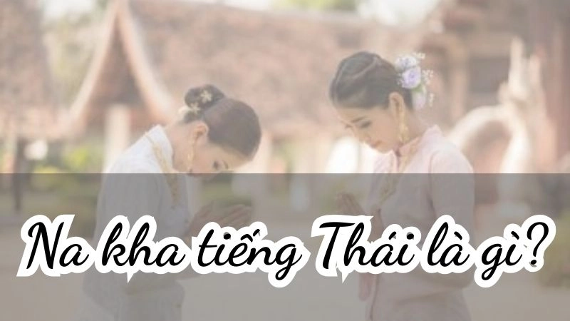 Từ “Na kha” tiếng Thái viết là นะคะ. Một số nơi có thể đọc là “na ka”